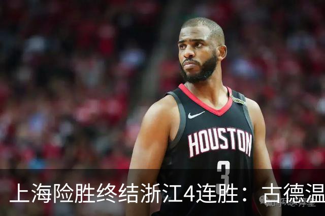 上海险胜终结浙江4连胜：古德温32+8+7+8三分 王哲林盖帽超莫科