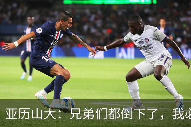 亚历山大：兄弟们都倒下了，我必须打得更好