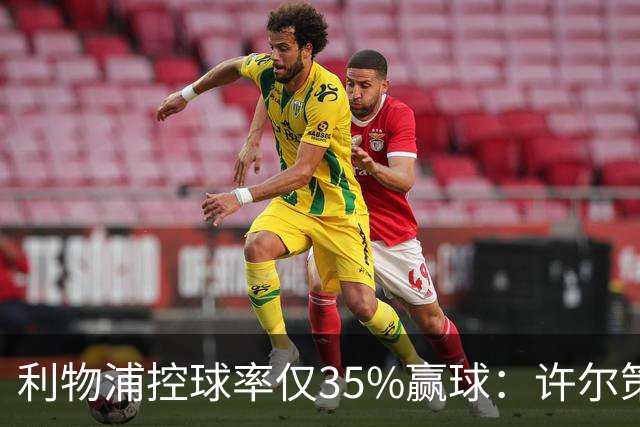 利物浦控球率仅35%赢球：许尔策勒指其未组织进攻