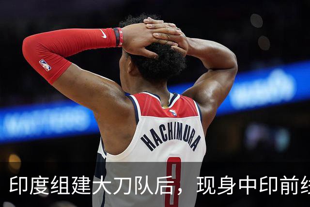 印度组建大刀队后，现身中印前线：印度边境警察司令要向莫迪发难