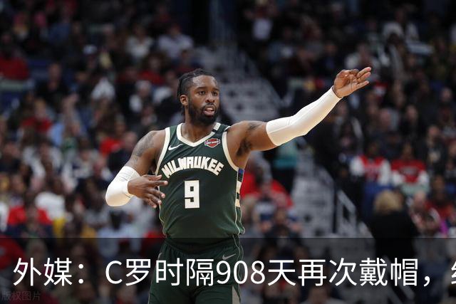 外媒：C罗时隔908天再次戴帽，终结长达近两年半的帽子戏法荒