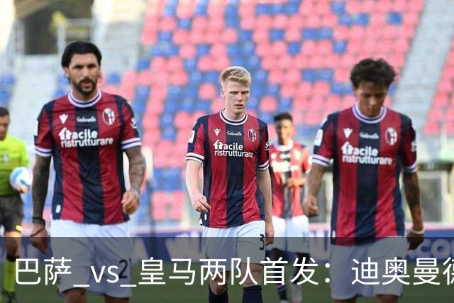 巴萨 vs 皇马两队首发：迪奥曼德首发顶替维尼修斯，卢宁替代库尔图瓦