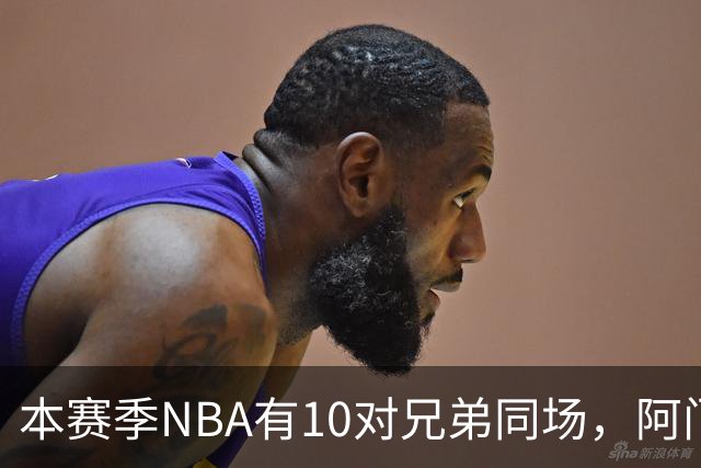 本赛季NBA有10对兄弟同场,阿门与奥萨尔领衔