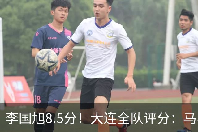 李国旭8.5分!大连全队评分:马马杜+刘伟国前二,两将刚及格,0人不及格