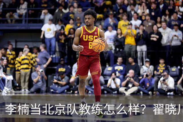 李楠当北京队教练怎么样？翟晓川毫不遮掩说心里话，说得真实在