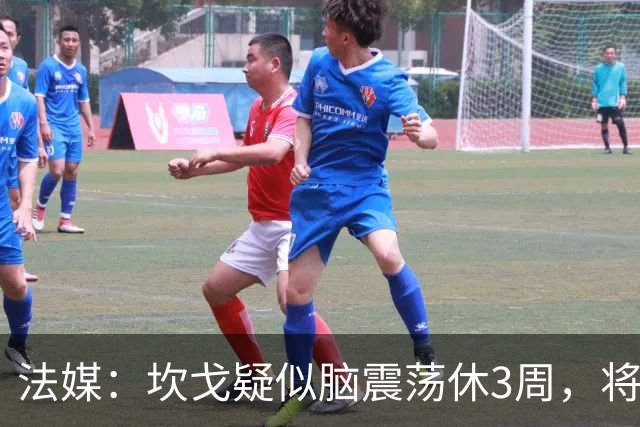 法媒:坎戈疑似脑震荡休3周,将缺战巴黎