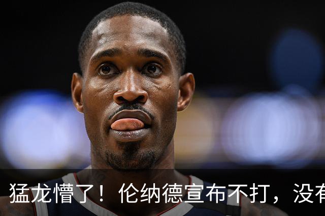 猛龙懵了!伦纳德宣布不打,没有复出时间