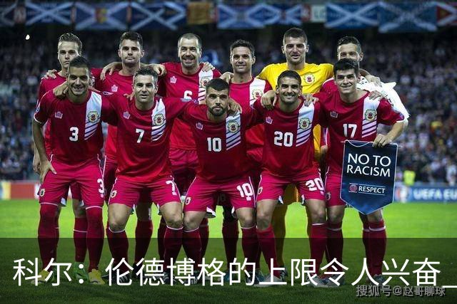 科尔：伦德博格的上限令人兴奋 我大概仍能指出10处他犯错的回合