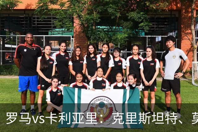 罗马vs卡利亚里:克里斯坦特、莫利纳首发,米纳、亚历山德罗-罗马诺出战