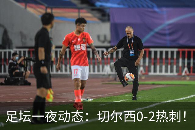 足坛一夜动态：切尔西0-2热刺！阿森纳2-0 小蜘蛛向马竞道歉