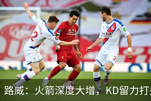 路威：火箭深度大增，KD留力打关键时刻会制造大麻烦