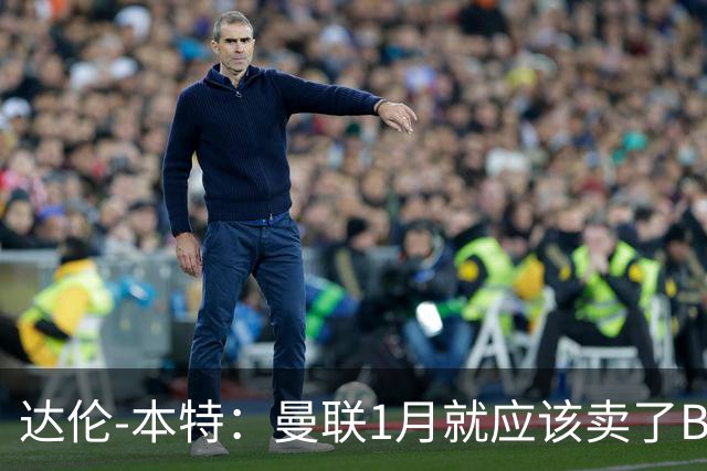 达伦-本特：曼联1月就应该卖了B费，球迷必须跨过这一页