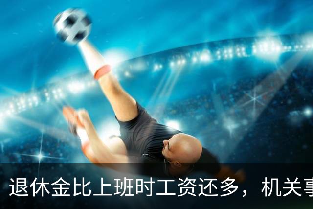 退休金比上班时工资还多,机关事业的养老金到底是怎么算出来的?