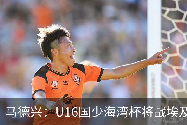 马德兴:U16国少海湾杯将战埃及U17,对备战U17亚洲杯价值大