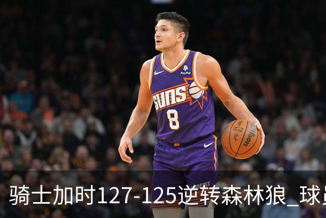 骑士加时127-125逆转森林狼 球员评价：4人优秀，5人及格