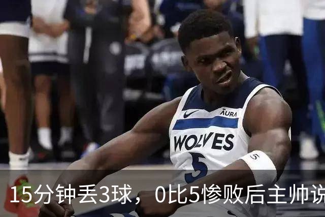 15分钟丢3球,0比5惨败后主帅说必须听这场球