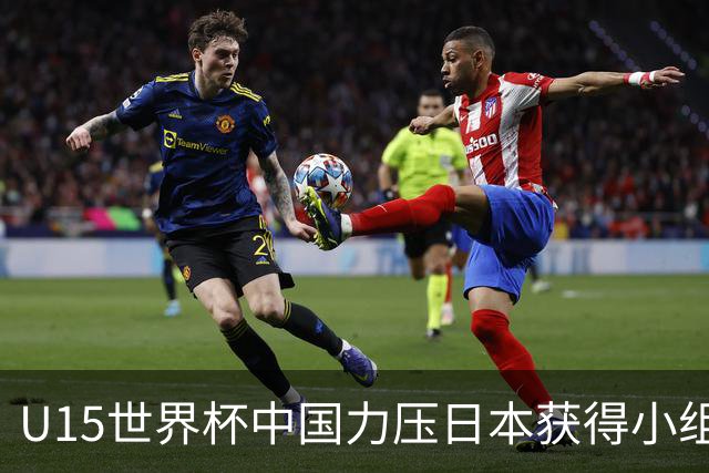 U15世界杯中国力压日本获得小组第二,晋级第二级别赛事
